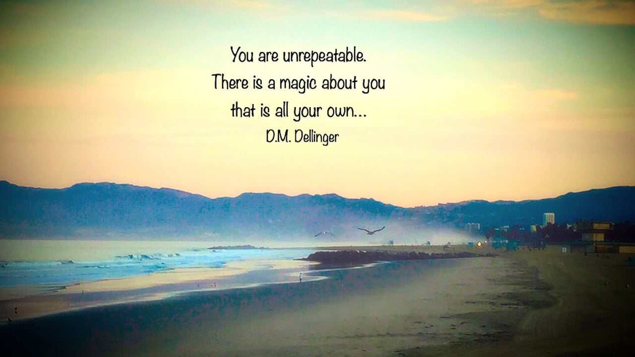 You are unrepeatable. There is a magic about you that is all your own. – D.M. Dellinger