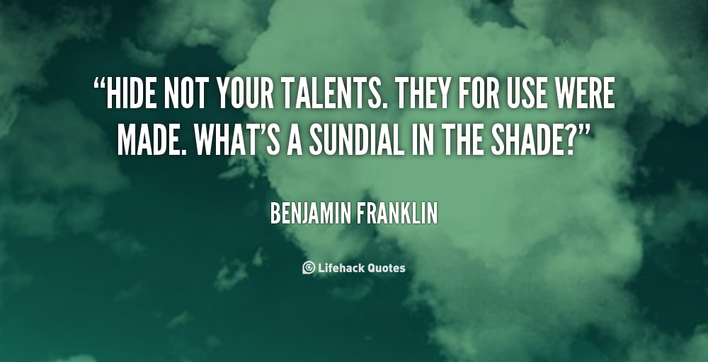 Hide not your talents, they for use were made; what’s a sundial in the shade? – Benjamin Franklin